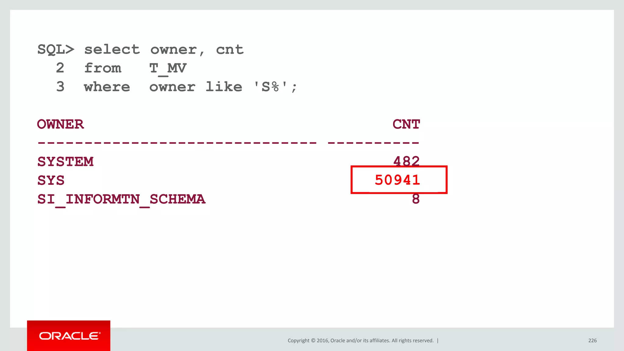 Copyright © 2016, Oracle and/or its affiliates. All rights reserved. | 226
SQL> select /*+ FRESH_MV */ owner, cnt
2 from T_MV
3 where owner like 'S%';
OWNER CNT
------------------------------ ----------
SYSTEM 482
SYS 50940
SI_INFORMTN_SCHEMA 8
owner, cnt
50941
 