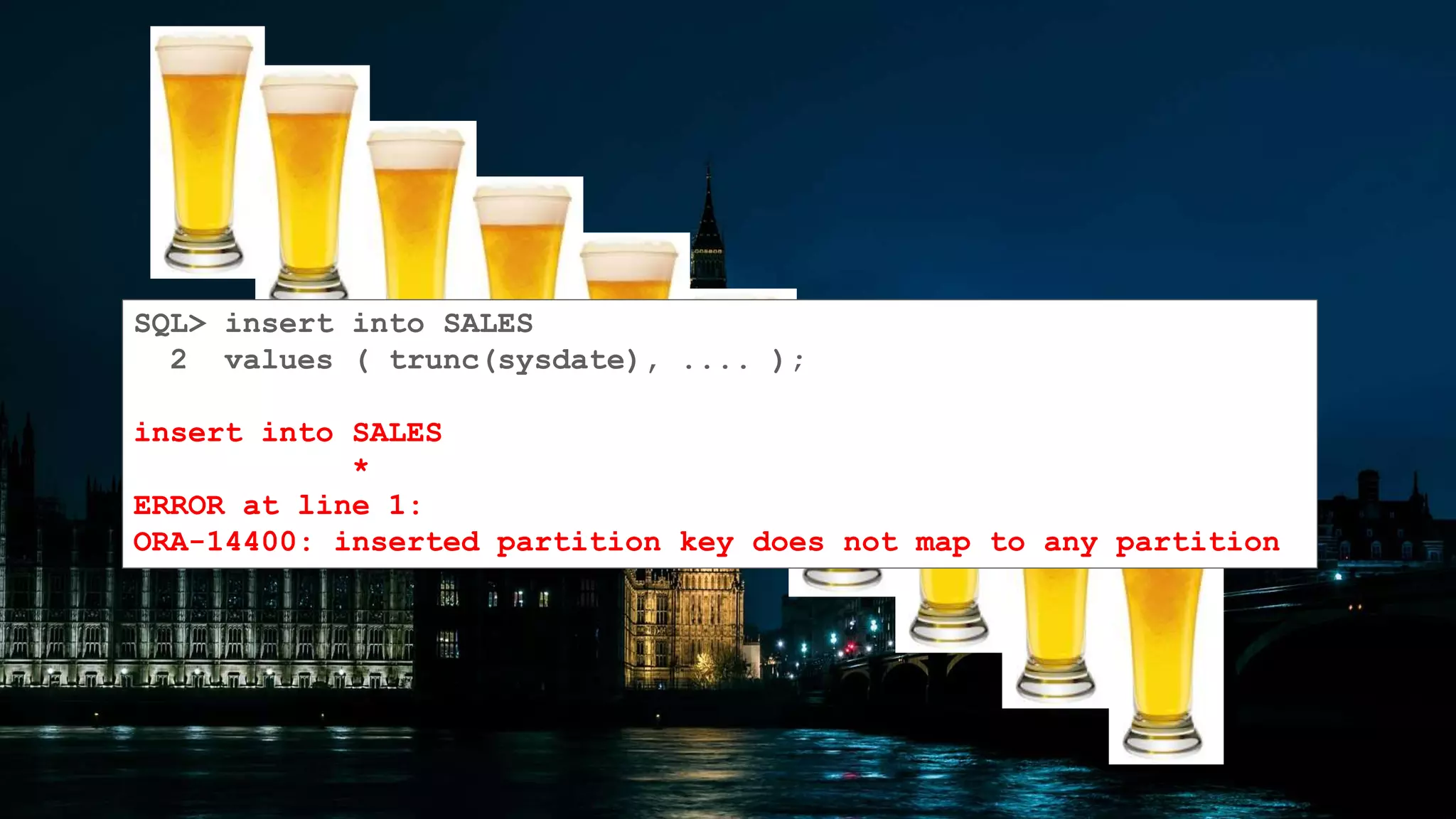 Copyright © 2016, Oracle and/or its affiliates. All rights reserved. | 256
SQL> insert into SALES
2 values ( trunc(sysdate), .... );
insert into SALES
*
ERROR at line 1:
ORA-14400: inserted partition key does not map to any partition
 
