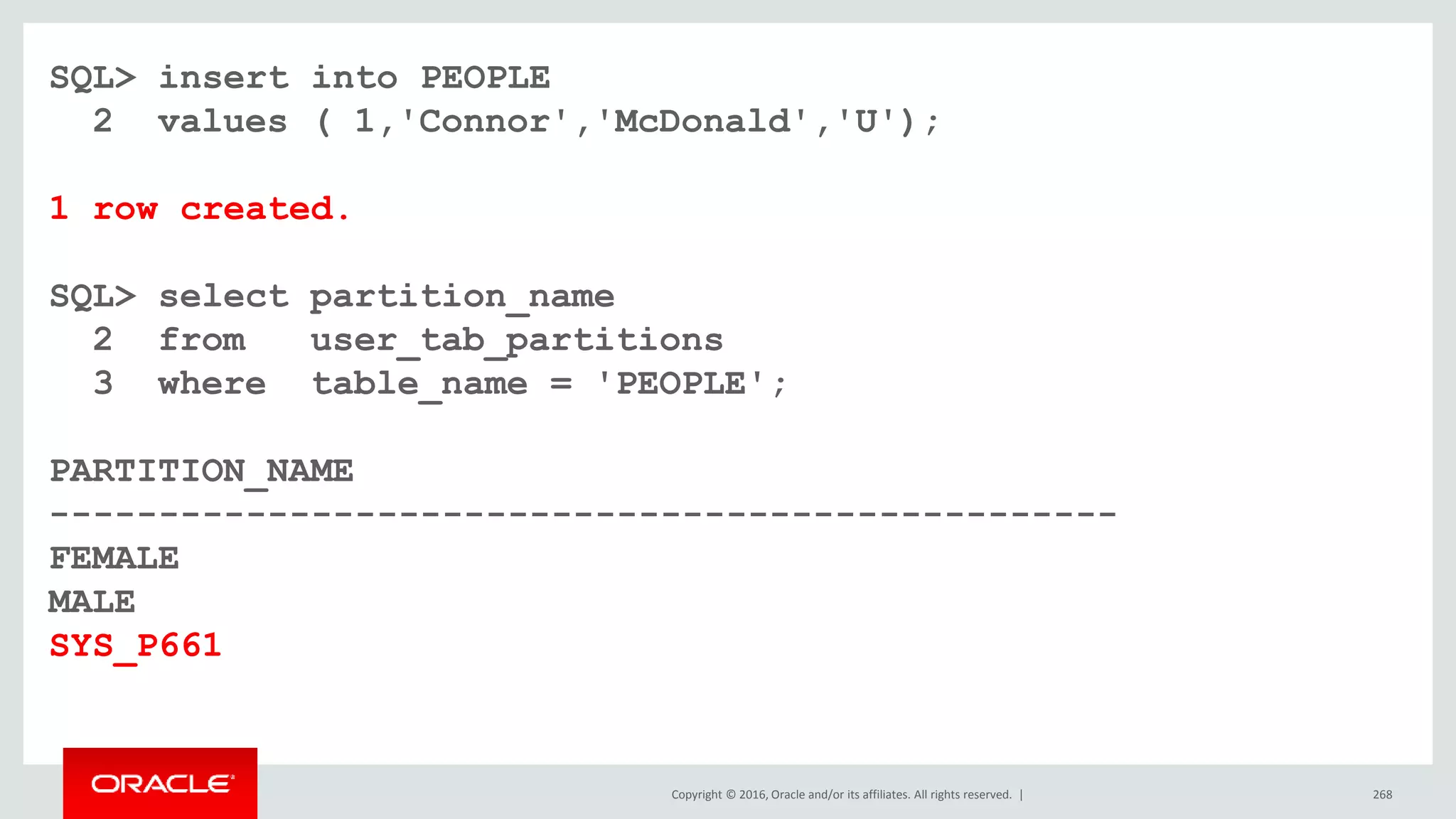Copyright © 2016, Oracle and/or its affiliates. All rights reserved. | 268
SQL> insert into PEOPLE
2 values ( 1,'Connor','McDonald','U');
1 row created.
SQL> select partition_name
2 from user_tab_partitions
3 where table_name = 'PEOPLE';
PARTITION_NAME
-------------------------------------------------
FEMALE
MALE
SYS_P661
 