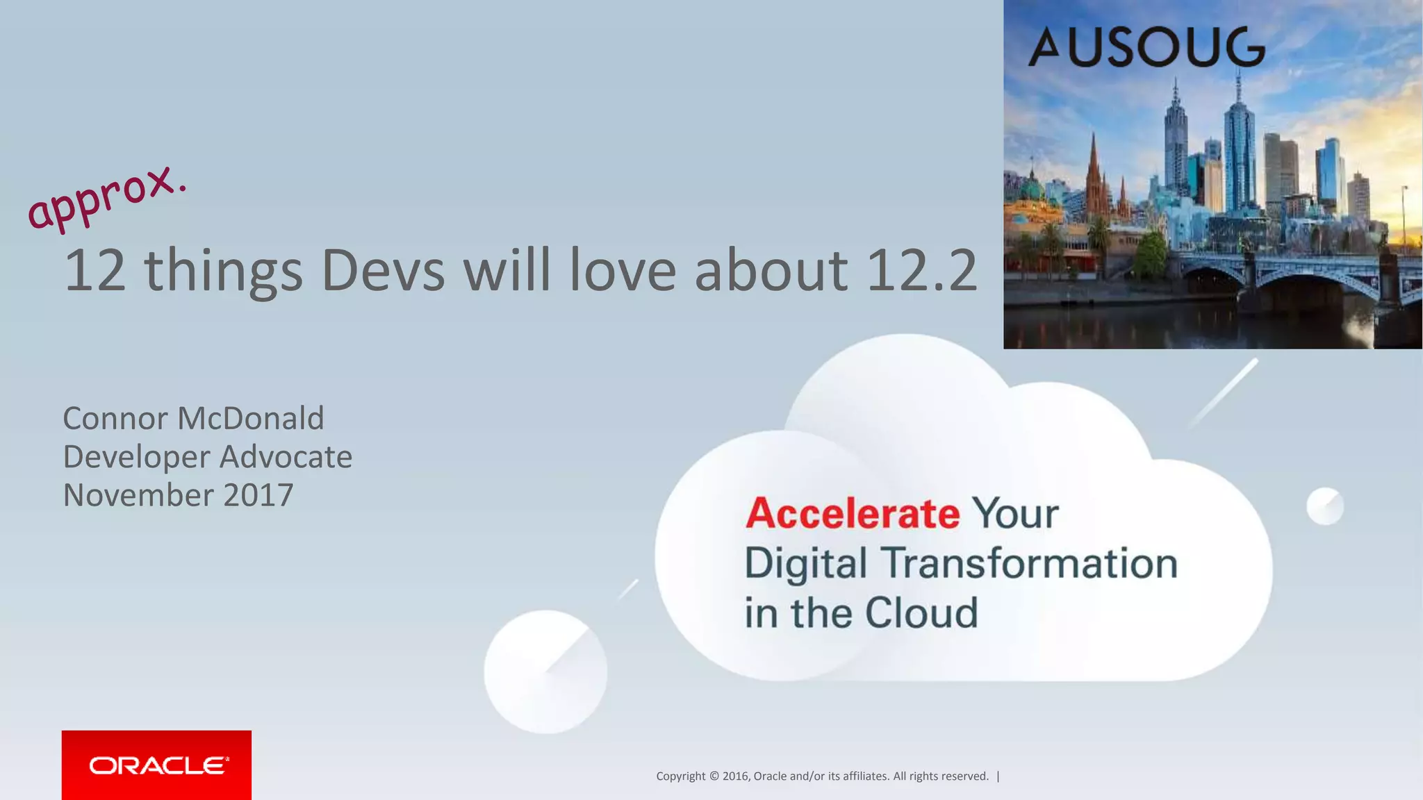 Copyright © 2016, Oracle and/or its affiliates. All rights reserved. |
12 things Devs will love about 12.2
Connor McDonald
Developer Advocate
November 2017
 
