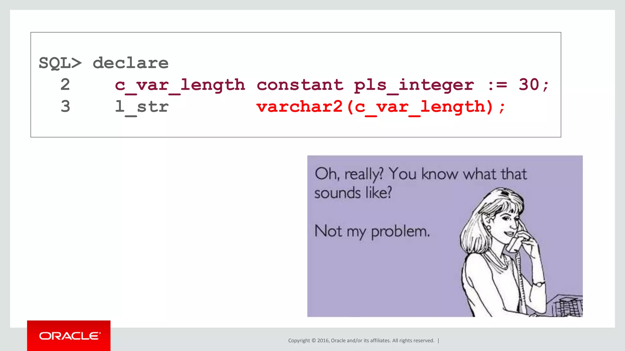 Copyright © 2016, Oracle and/or its affiliates. All rights reserved. |
SQL> declare
2 c_var_length constant pls_integer := 30;
3 l_str varchar2(c_var_length);
 