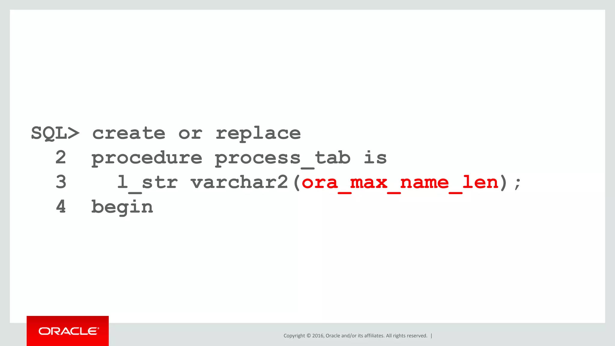 Copyright © 2016, Oracle and/or its affiliates. All rights reserved. |
SQL> create or replace
2 procedure process_tab is
3 l_str varchar2(ora_max_name_len);
4 begin
 