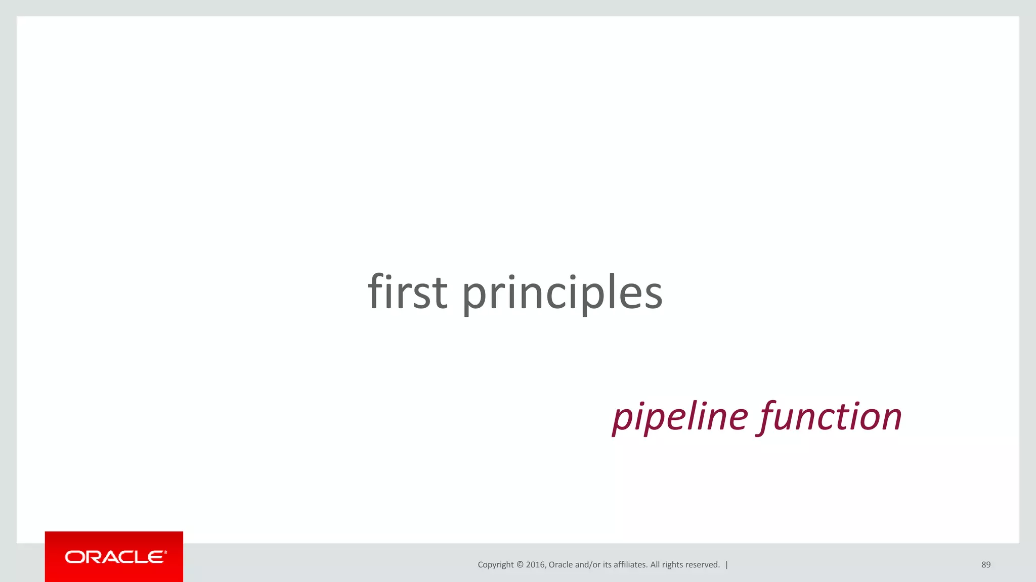 Copyright © 2016, Oracle and/or its affiliates. All rights reserved. | 89
first principles
pipeline function
 