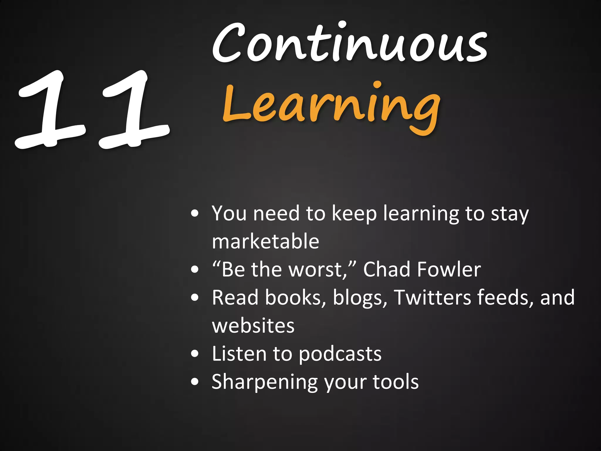 Continuous
11     Learning
     • You need to keep learning to stay
       marketable
     • “Be the worst,” Chad Fowler
     • Read books, blogs, Twitters feeds, and
       websites
     • Listen to podcasts
     • Sharpening your tools
 