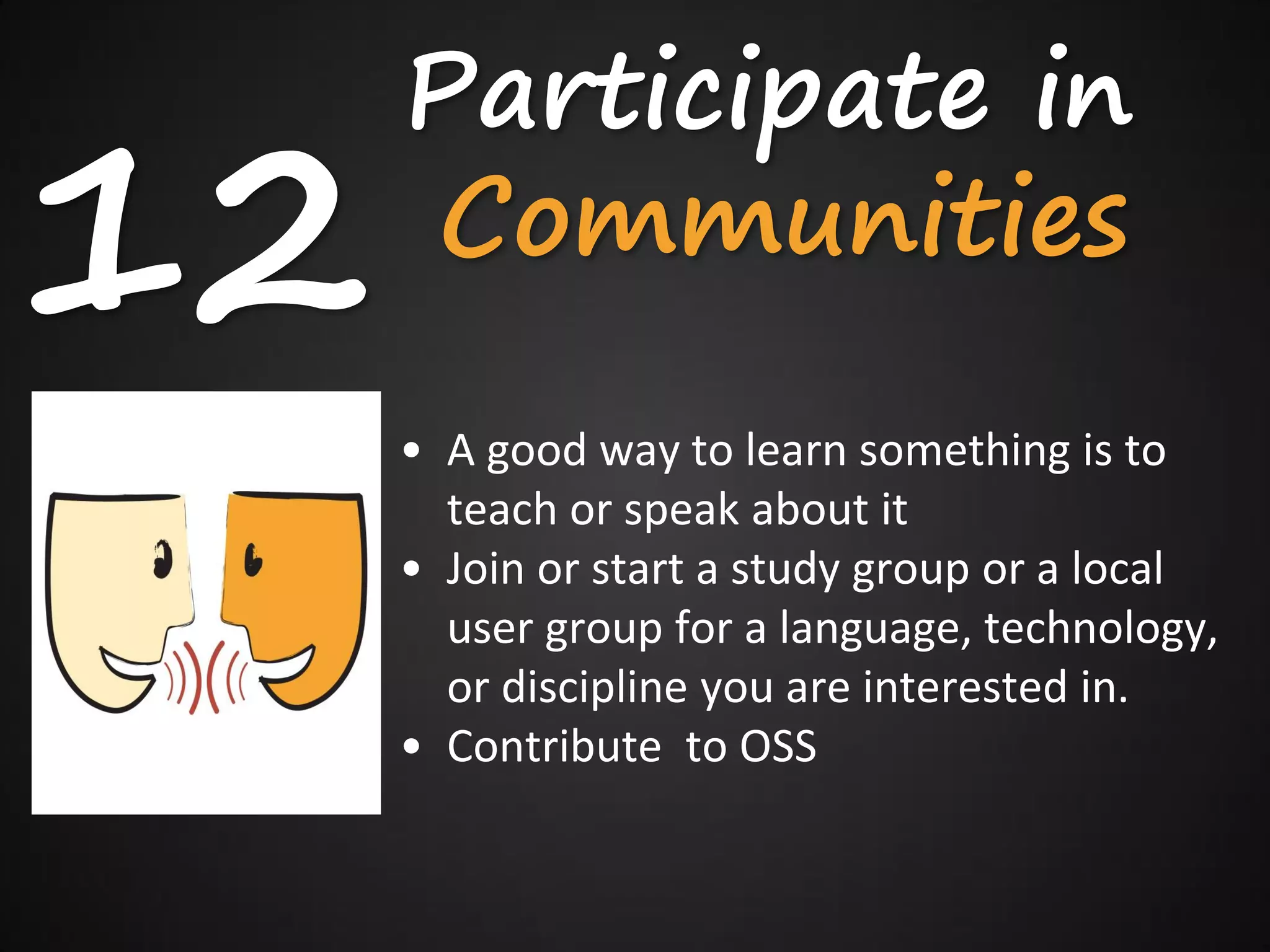 Participate in
12   Communities
     • A good way to learn something is to
       teach or speak about it
     • Join or start a study group or a local
       user group for a language, technology,
       or discipline you are interested in.
     • Contribute to OSS
 