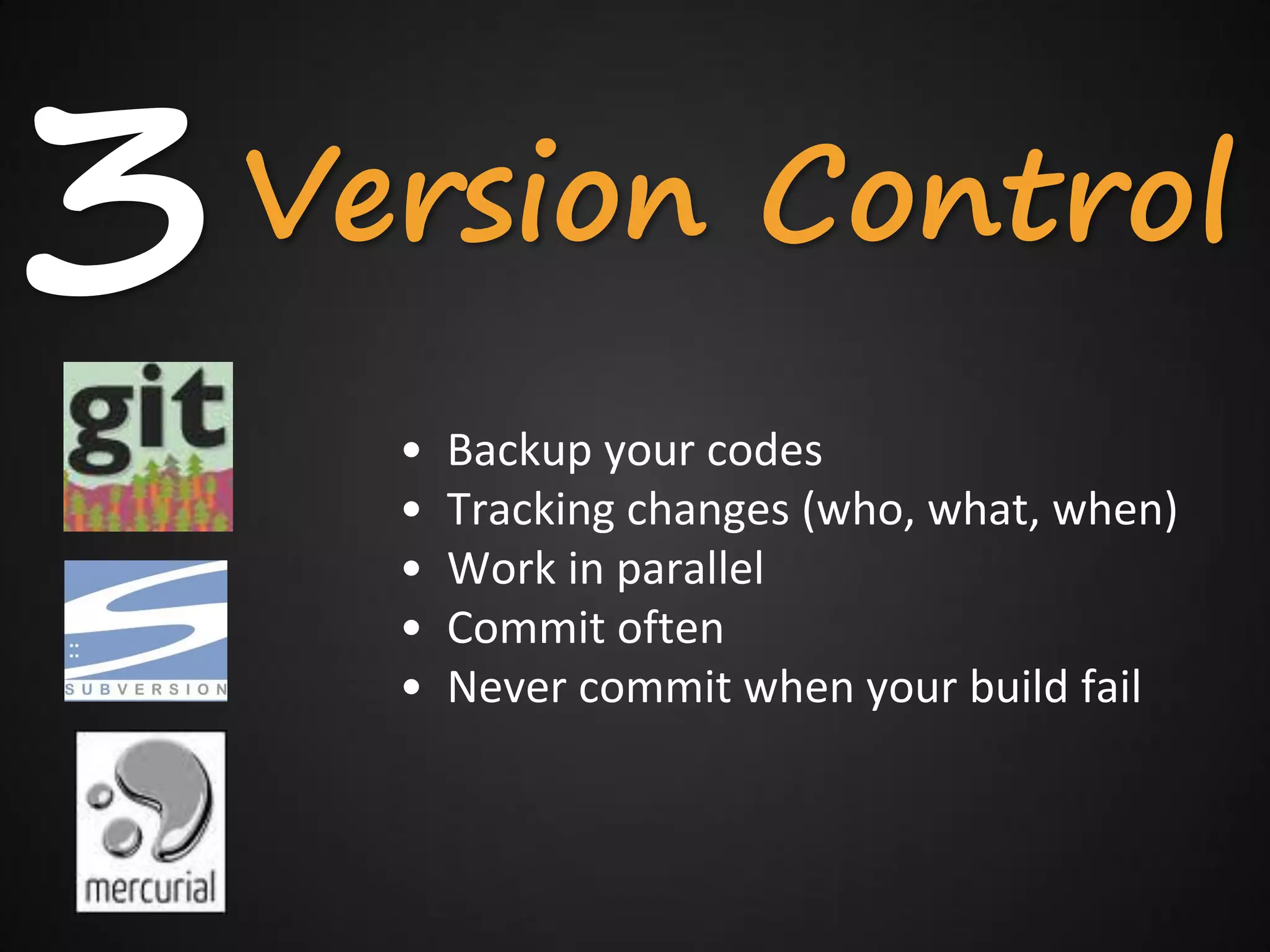 3   Version Control
      •   Backup your codes
      •   Tracking changes (who, what, when)
      •   Work in parallel
      •   Commit often
      •   Never commit when your build fail
 
