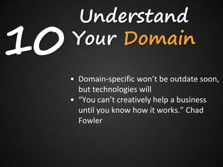 Understand
10   Your Domain
     • Domain-specific won’t be outdate soon,
       but technologies will
     • “You can’t creatively help a business
       until you know how it works.” Chad
       Fowler
 