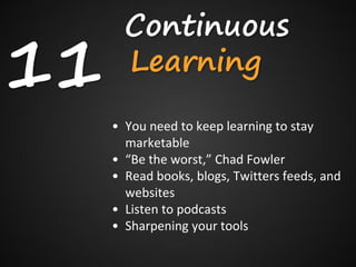Continuous
11     Learning
     • You need to keep learning to stay
       marketable
     • “Be the worst,” Chad Fowler
     • Read books, blogs, Twitters feeds, and
       websites
     • Listen to podcasts
     • Sharpening your tools
 