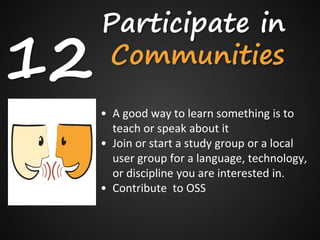 Participate in
12   Communities
     • A good way to learn something is to
       teach or speak about it
     • Join or start a study group or a local
       user group for a language, technology,
       or discipline you are interested in.
     • Contribute to OSS
 