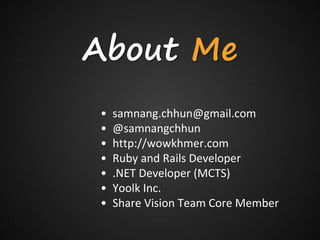 About Me
•   samnang.chhun@gmail.com
•   @samnangchhun
•   http://wowkhmer.com
•   Ruby and Rails Developer
•   .NET Developer (MCTS)
•   Yoolk Inc.
•   Share Vision Team Core Member
 