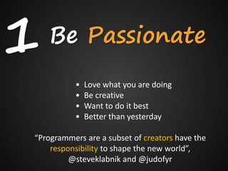 1   Be Passionate
          •   Love what you are doing
          •   Be creative
          •   Want to do it best
          •   Better than yesterday

“Programmers are a subset of creators have the
    responsibility to shape the new world”,
         @steveklabnik and @judofyr
 