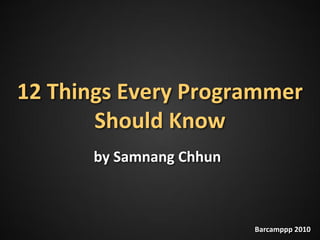 12 Things Every Programmer
       Should Know
      by Samnang Chhun



                         Barcamppp 2010
 