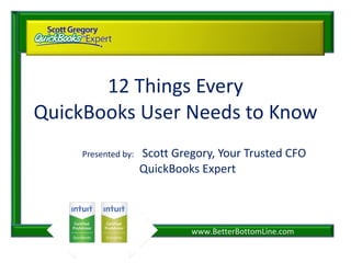12 Things Every QuickBooks User Needs to Know Presented by:  Scott Gregory, Your Trusted CFO QuickBooks Expert 