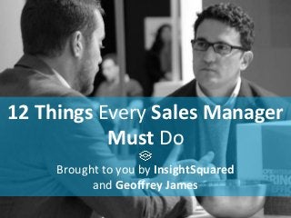 12 Things Every Sales Manager
Must Do
Brought to you by InsightSquared
and Geoffrey James
 