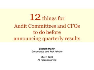 12things for
Audit Committees and CFOs
to do before
announcing quarterly results
Sharath Martin
Governance  and  Risk  Advisor
March  2017
All  rights  reserved
 