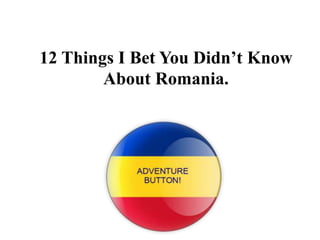 12 Things I Bet You Didn’t Know 
About Romania. 
 