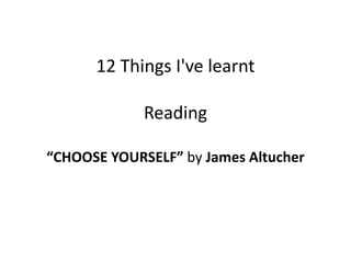 12 Things I've learnt 
Reading 
“CHOOSE YOURSELF” by James Altucher 
 