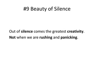 #9 Beauty of Silence 
Out of silence comes the greatest creativity. 
Not when we are rushing and panicking. 
 