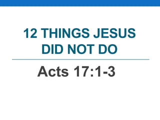 12 THINGS JESUS
DID NOT DO
Acts 17:1-3
 