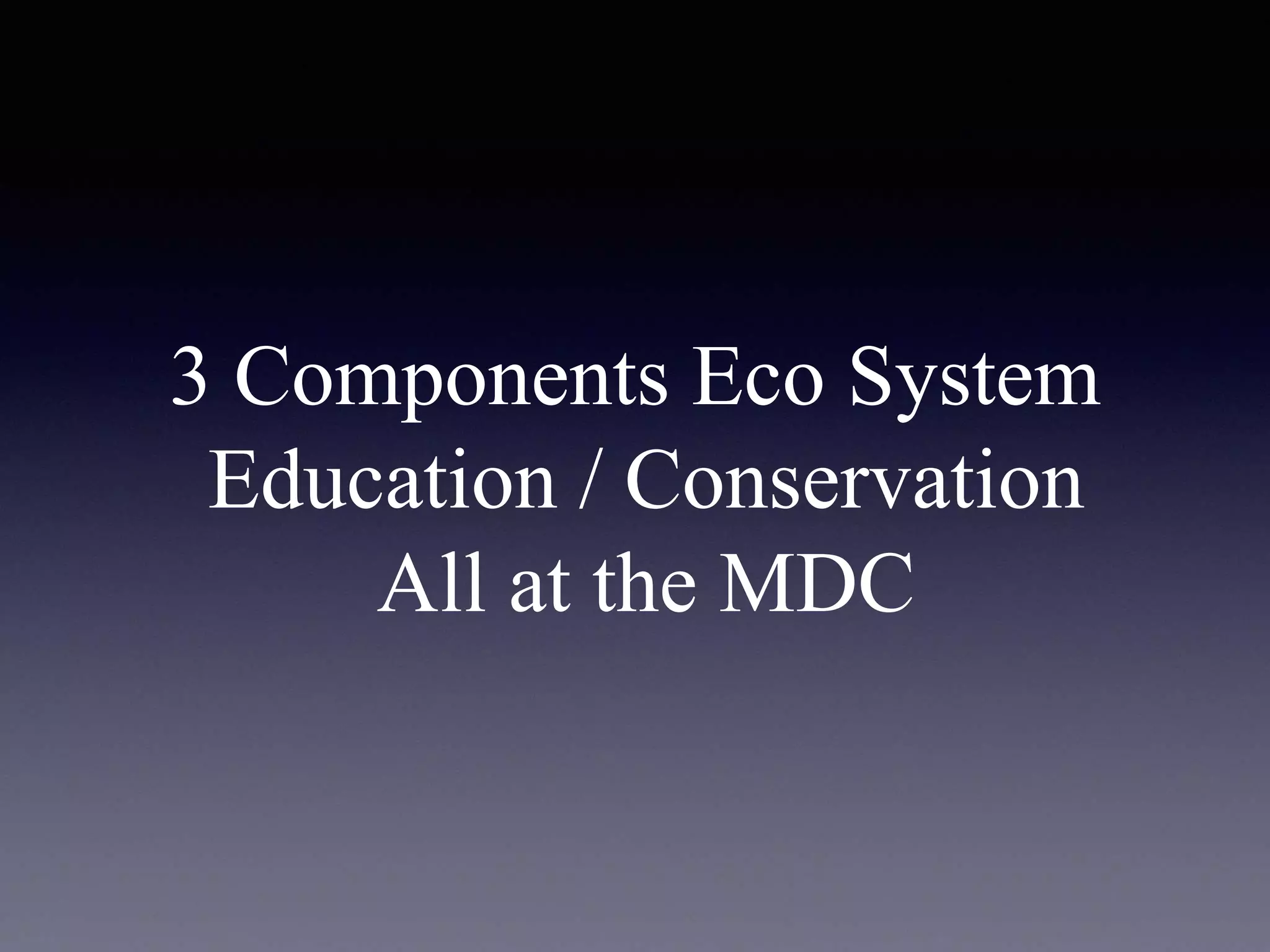 3 Components Eco System
Education / Conservation
All at the MDC
 