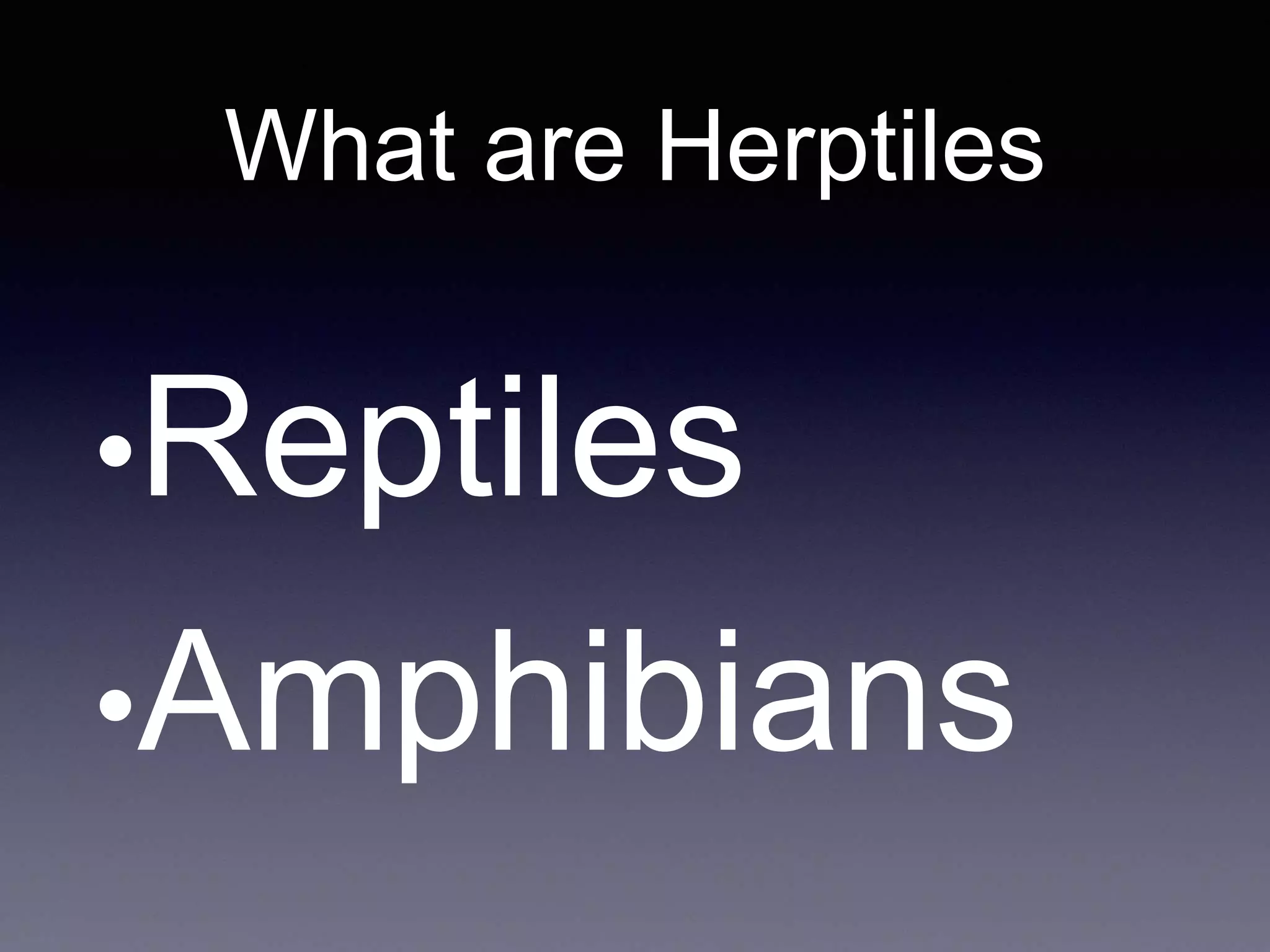 What are Herptiles
•Reptiles
•Amphibians
 