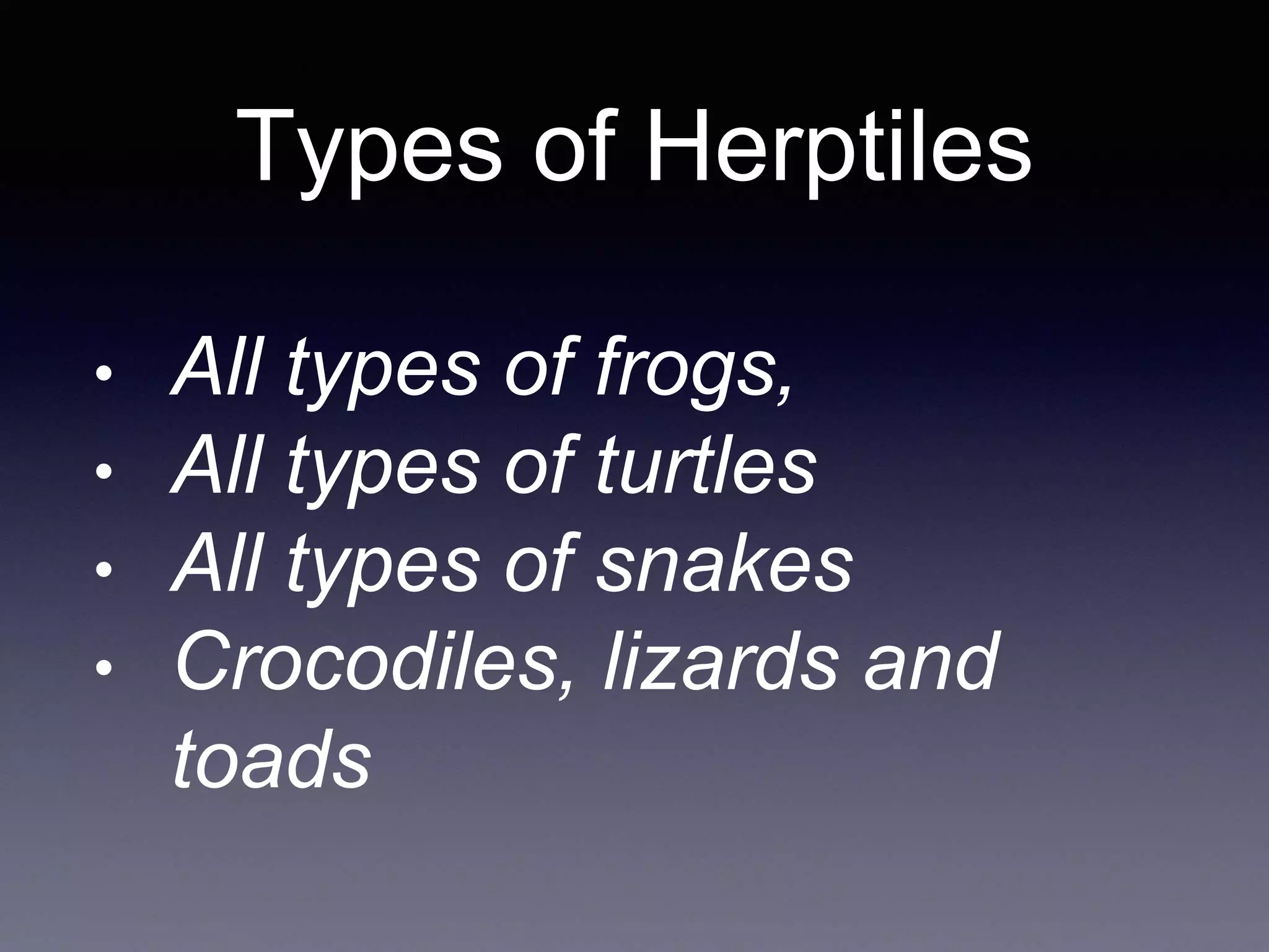 Types of Herptiles
• All types of frogs,
• All types of turtles
• All types of snakes
• Crocodiles, lizards and
toads
 