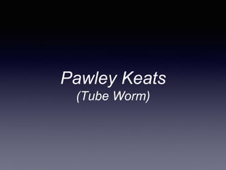 Pawley Keats
(Tube Worm)
 