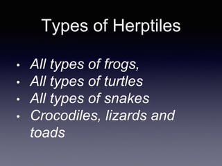 Types of Herptiles
• All types of frogs,
• All types of turtles
• All types of snakes
• Crocodiles, lizards and
toads
 