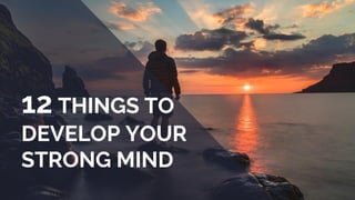 12 THINGS TO
DEVELOP YOUR
STRONG MIND
 