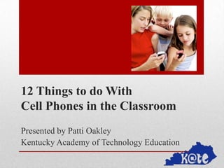 12 Things to do With
Cell Phones in the Classroom
Presented by Patti Oakley
Kentucky Academy of Technology Education

 