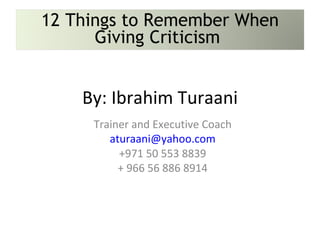 Trainer and Executive Coach [email_address] +971 50 553 8839 + 966 56 886 8914 By: Ibrahim Turaani 12 Things to Remember When Giving Criticism  