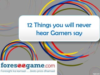 12 Things you will never
hear Gamers say
 