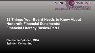 12 Things Your Board Needs to Know About
Nonprofit Financial Statements:
Financial Literacy Basics-Part I
Stephanie Spindell, MBA
Spindell Consulting
 