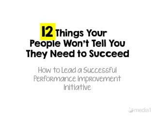Things Your 
People Won’t Tell You 
They Need to Succeed 
How to Lead a Successful 
Performance Improvement 
Initiative 
12 
 