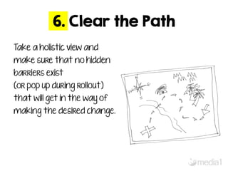 6. Clear the Path 
Take a holistic view and 
make sure that no hidden 
barriers exist 
(or pop up during rollout) 
that wi...
