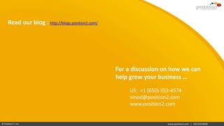 www.position2.com | 650 618 8900© Position 2, Inc.
US: +1 (650) 353-4574
vinod@position2.com
www.position2.com
For a discussion on how we can
help grow your business …
Read our blog : http://blogs.position2.com/
 