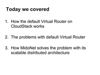 Today we covered

1. How the default Virtual Router on
   CloudStack works

2. The problems with default Virtual Router

3. How MidoNet solves the problem with its
   scalable distributed architecture
 