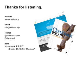 Thanks for listening.

Website
www.midokura.jp

Email
info@midokura.jp

Twitter
@MidokuraJapan
@davecahill

Book
"CloudStack 徹底入門"
    Chapter 10 (10.3.3) "Midokura"
 