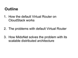 Outline
1. How the default Virtual Router on
   CloudStack works

2. The problems with default Virtual Router

3. How MidoNet solves the problem with its
   scalable distributed architecture
 
