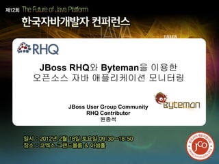 JBoss RHQ와 Byteman을 이용한
오픈소스 자바 애플리케이션 모니터링


     JBoss User Group Community
           RHQ Contributor
                원종석
 