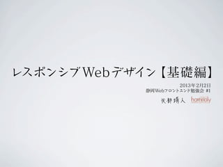 レスポンシブ Webデザイン【基礎編】
                     2013年 2月2日
            静岡Webフロントエンド勉強会 #1
 