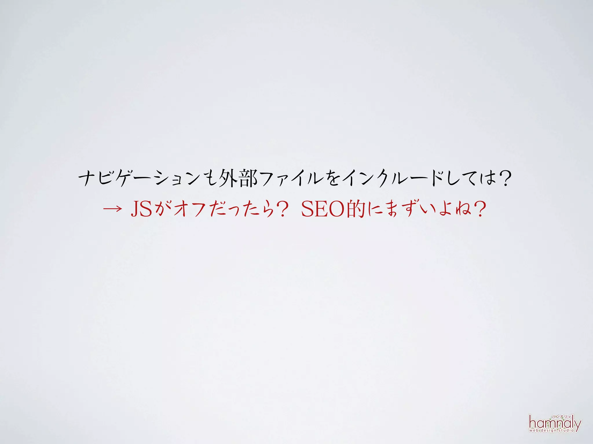 ナビゲーシ ンも外部フ イ
      ョ     ァ ルをイ ルードし
                 ンク   ては？
 → JSがオフだっ ？ SEO的に
          たら      まずいよね？
 