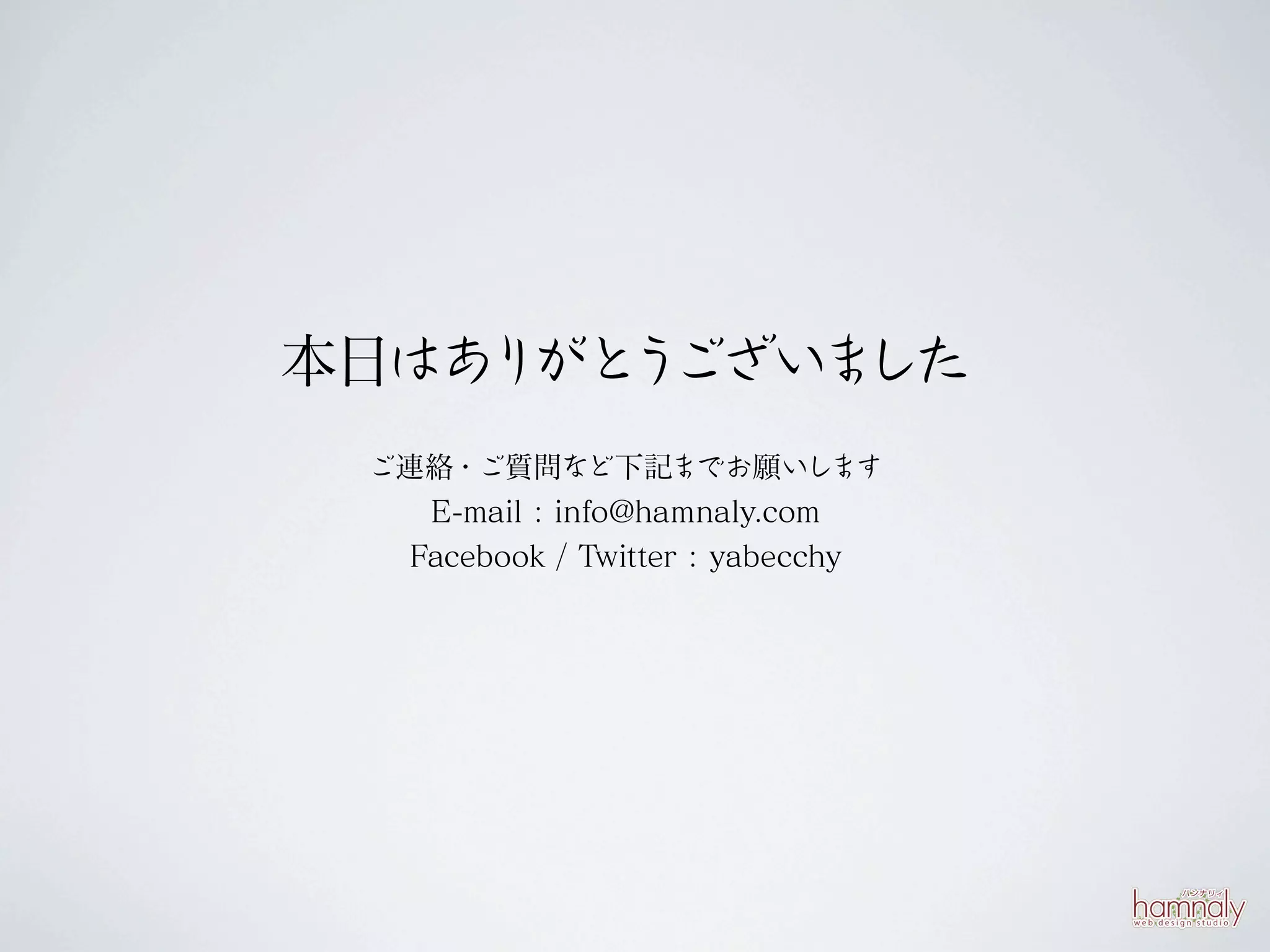 本日はあ がと ございま
    り う     した
 ご連絡・ご質問など下記までお願いし            ます
   E-mail : info@hamnaly.com
  Facebook / Twitter : yabecchy
 