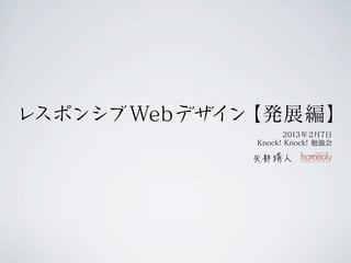 レスポンシブ Webデザイン【発展編】
                    2013年 2月7日
             Knock! Knock! 勉強会
 