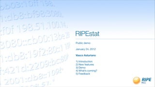 RIPEstat
Public demo

January 24, 2012

Vasco Asturiano

1) Introduction
2) New features
3) Demo
4) What’s coming?
5) Feedback
 