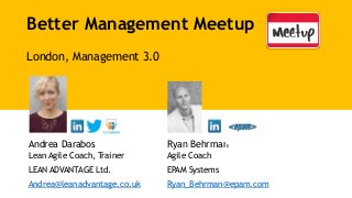 Better Management Meetup
London, Management 3.0
Andrea Darabos
Lean Agile Coach, Trainer
LEAN ADVANTAGE Ltd.
Andrea@leanadvantage.co.uk
Ryan Behrman
Agile Coach
EPAM Systems
Ryan_Behrman@epam.com
 