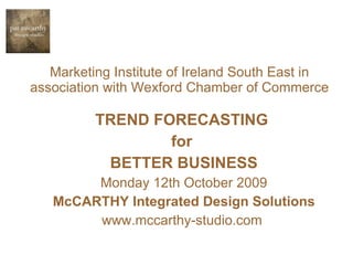 Marketing Institute of Ireland South East in association with Wexford Chamber of Commerce TREND FORECASTING  for  BETTER BUSINESS Monday 12th October 2009 McCARTHY Integrated Design Solutions www.mccarthy-studio.com  