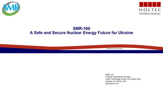 a generation ahead by design
SMR, LLC
A Holtec International Company
Holtec Technology Center, One Holtec Drive
Camden, NJ 08104, USA
www.smrllc.com
SMR-160
A Safe and Secure Nuclear Energy Future for Ukraine
 