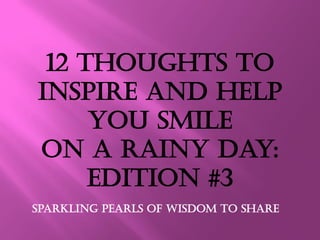 12 Thoughts to
Inspire and help
you smile
on a rainy day:
Edition #3
Sparkling Pearls Of Wisdom to share
 