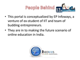 People BehindThis portal is conceptualized by EP Infoways, a venture of ex-student of IIT and team of budding entrepreneurs.They are in to making the future scenario of online education in India.